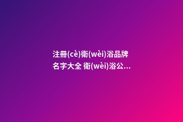 注冊(cè)衛(wèi)浴品牌名字大全 衛(wèi)浴公司取名大全-名學(xué)網(wǎng)-第1張-公司起名-玄機(jī)派